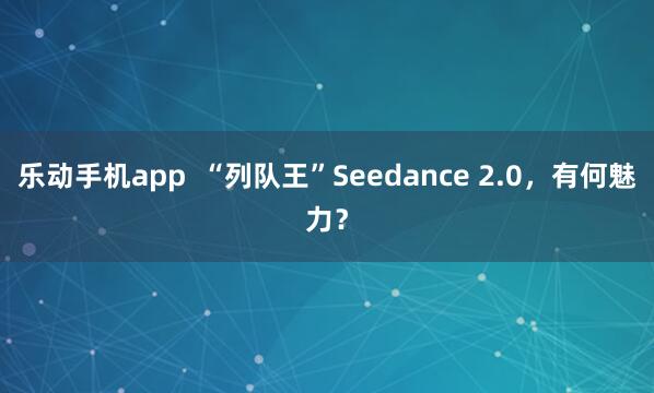 乐动手机app  “列队王”Seedance 2.0，有何魅力？
