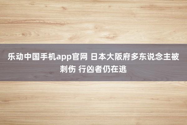 乐动中国手机app官网 日本大阪府多东说念主被刺伤 行凶者仍在逃