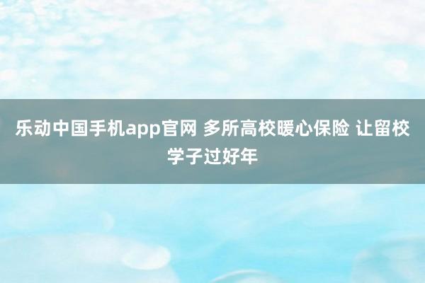 乐动中国手机app官网 多所高校暖心保险 让留校学子过好年