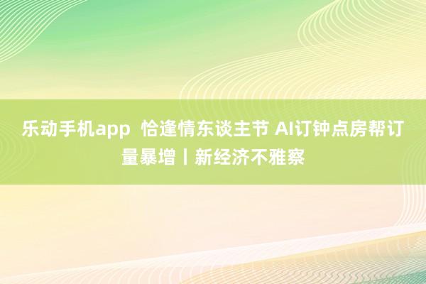 乐动手机app  恰逢情东谈主节 AI订钟点房帮订量暴增丨新经济不雅察