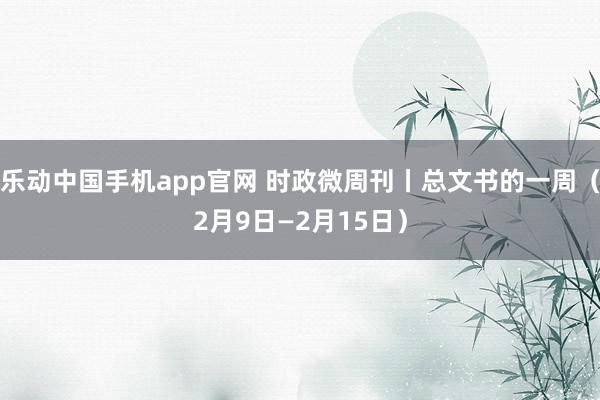 乐动中国手机app官网 时政微周刊丨总文书的一周（2月9日—2月15日）