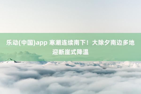 乐动(中国)app 寒潮连续南下！大除夕南边多地迎断崖式降温