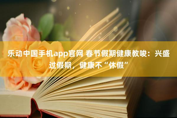 乐动中国手机app官网 春节假期健康教唆：兴盛过假期，健康不“休假”