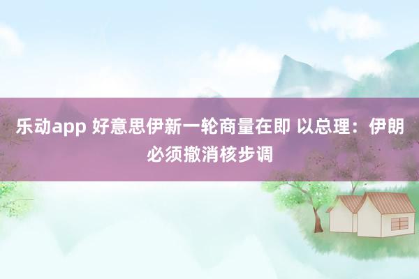 乐动app 好意思伊新一轮商量在即 以总理：伊朗必须撤消核步调