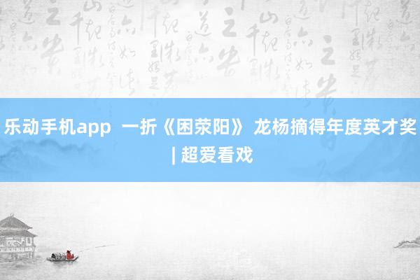 乐动手机app  一折《困荥阳》 龙杨摘得年度英才奖 | 超爱看戏