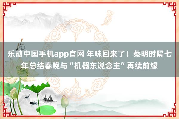 乐动中国手机app官网 年味回来了！蔡明时隔七年总结春晚与“机器东说念主”再续前缘