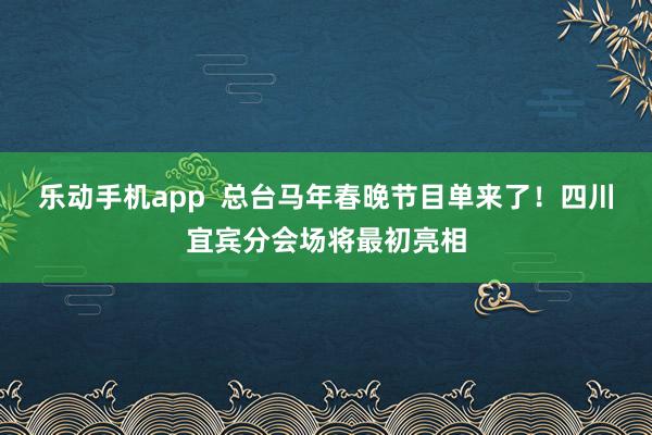 乐动手机app  总台马年春晚节目单来了！四川宜宾分会场将最初亮相