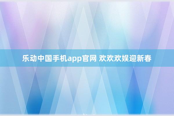 乐动中国手机app官网 欢欢欢娱迎新春