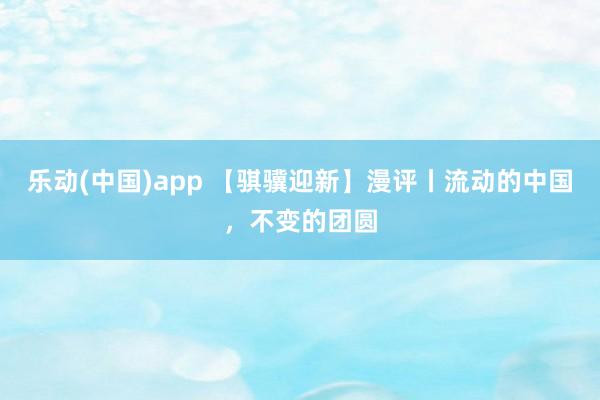 乐动(中国)app 【骐骥迎新】漫评丨流动的中国，不变的团圆