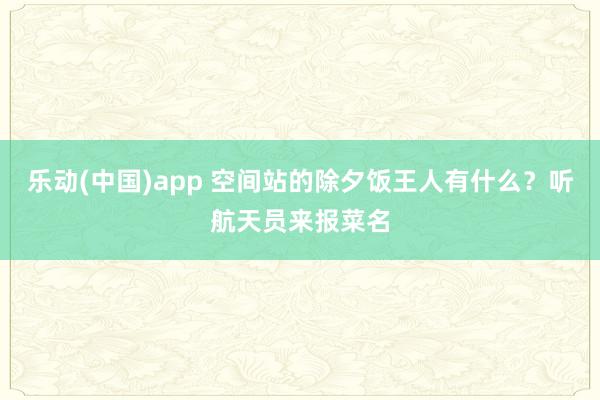 乐动(中国)app 空间站的除夕饭王人有什么？听航天员来报菜名