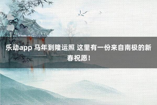 乐动app 马年到隆运照 这里有一份来自南极的新春祝愿！