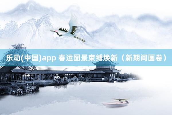 乐动(中国)app 春运图景束缚焕新（新期间画卷）