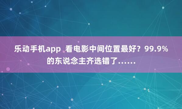 乐动手机app  看电影中间位置最好？99.9%的东说念主齐选错了……