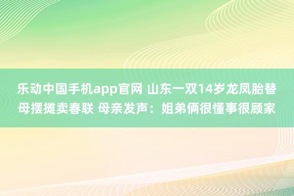乐动中国手机app官网 山东一双14岁龙凤胎替母摆摊卖春联 母亲发声：姐弟俩很懂事很顾家