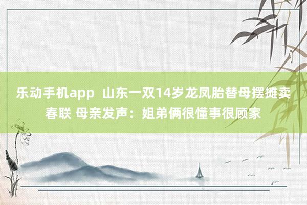乐动手机app  山东一双14岁龙凤胎替母摆摊卖春联 母亲发声：姐弟俩很懂事很顾家