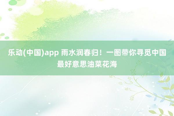 乐动(中国)app 雨水润春归！一图带你寻觅中国最好意思油菜花海