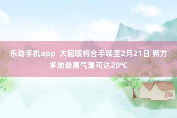 乐动手机app  大回暖将合手续至2月21日 朔方多地最高气温可达20℃