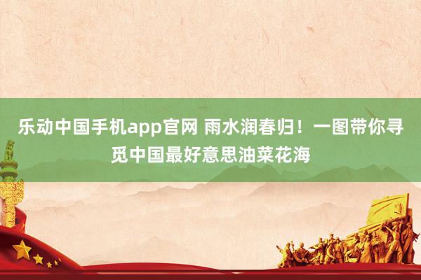 乐动中国手机app官网 雨水润春归！一图带你寻觅中国最好意思油菜花海