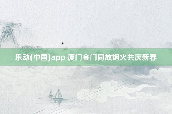 乐动(中国)app 厦门金门同放烟火共庆新春