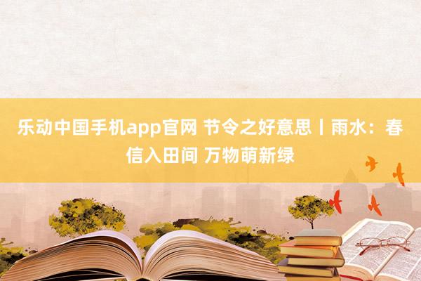 乐动中国手机app官网 节令之好意思丨雨水：春信入田间 万物萌新绿