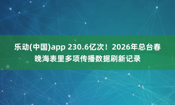 乐动(中国)app 230.6亿次！2026年总台春晚海表里多项传播数据刷新记录