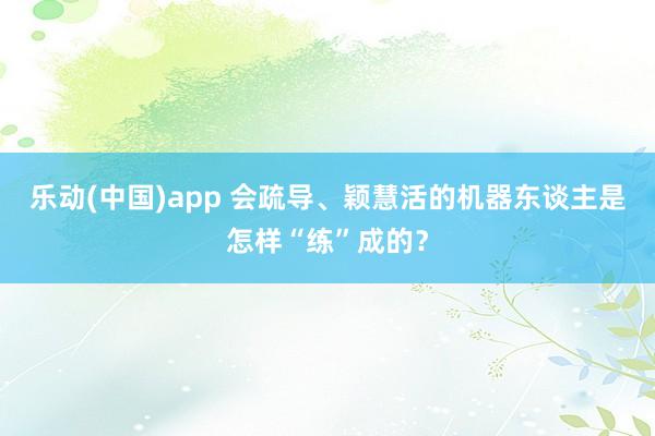 乐动(中国)app 会疏导、颖慧活的机器东谈主是怎样“练”成的？