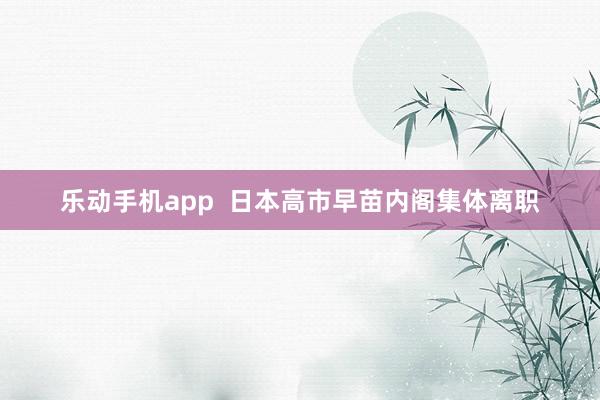 乐动手机app  日本高市早苗内阁集体离职