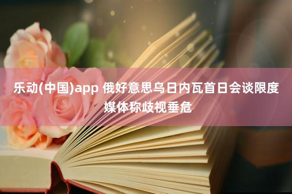 乐动(中国)app 俄好意思乌日内瓦首日会谈限度 媒体称歧视垂危