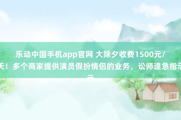 乐动中国手机app官网 大除夕收费1500元/天！多个商家提供演员假扮情侣的业务，讼师遑急指示