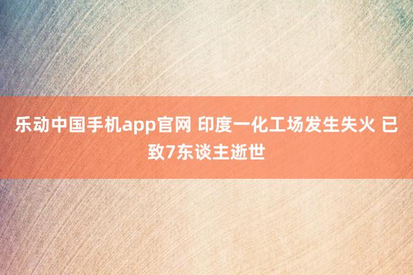 乐动中国手机app官网 印度一化工场发生失火 已致7东谈主逝世
