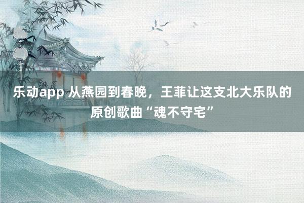 乐动app 从燕园到春晚，王菲让这支北大乐队的原创歌曲“魂不守宅”