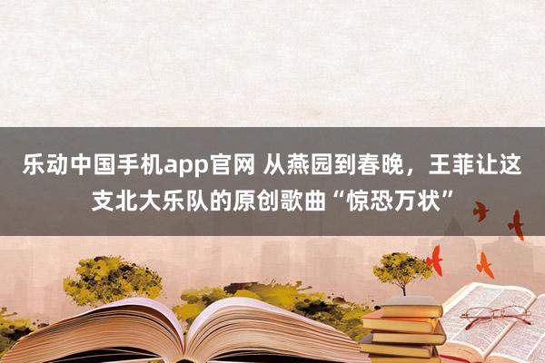 乐动中国手机app官网 从燕园到春晚，王菲让这支北大乐队的原创歌曲“惊恐万状”