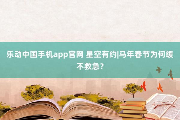乐动中国手机app官网 星空有约|马年春节为何缓不救急？
