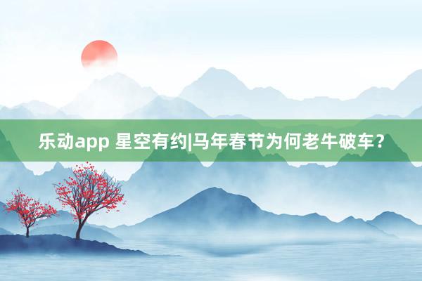 乐动app 星空有约|马年春节为何老牛破车？