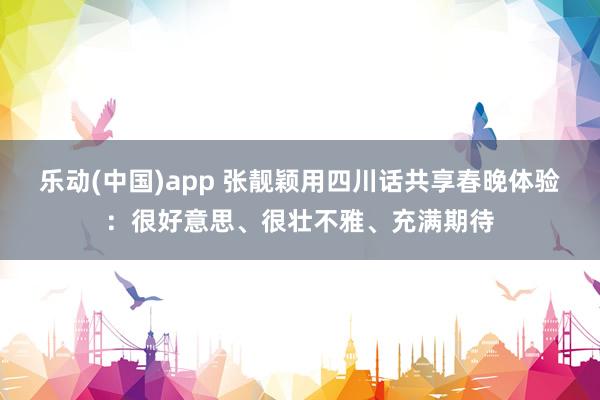 乐动(中国)app 张靓颖用四川话共享春晚体验：很好意思、很壮不雅、充满期待