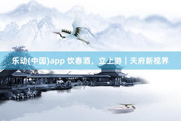 乐动(中国)app 饮春酒，立上游｜天府新视界