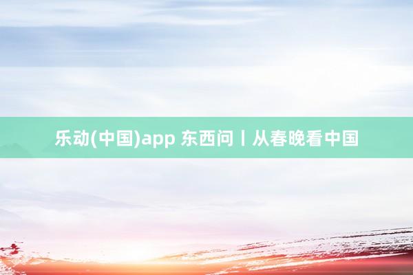 乐动(中国)app 东西问丨从春晚看中国