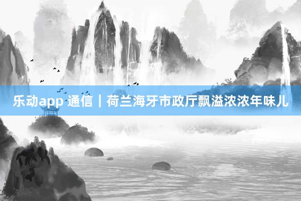 乐动app 通信｜荷兰海牙市政厅飘溢浓浓年味儿