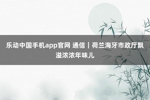 乐动中国手机app官网 通信｜荷兰海牙市政厅飘溢浓浓年味儿