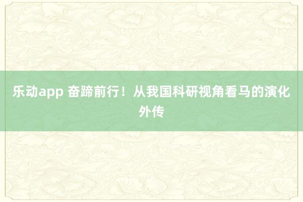 乐动app 奋蹄前行！从我国科研视角看马的演化外传