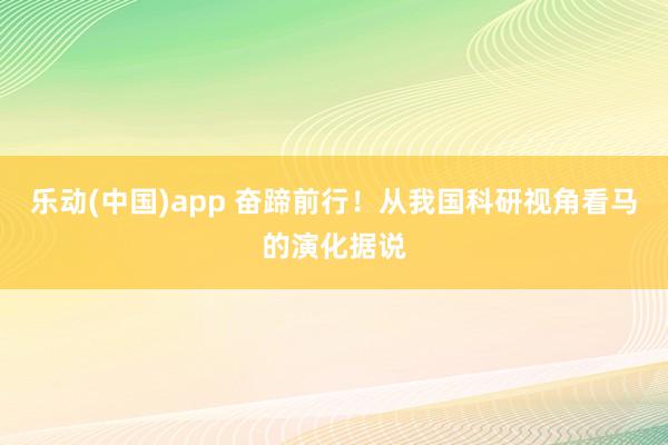 乐动(中国)app 奋蹄前行！从我国科研视角看马的演化据说