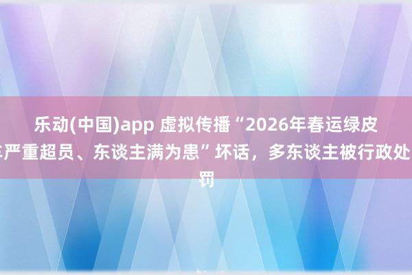 乐动(中国)app 虚拟传播“2026年春运绿皮车严重超员、东谈主满为患”坏话，多东谈主被行政处罚