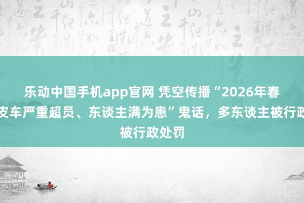 乐动中国手机app官网 凭空传播“2026年春运绿皮车严重超员、东谈主满为患”鬼话，多东谈主被行政处罚