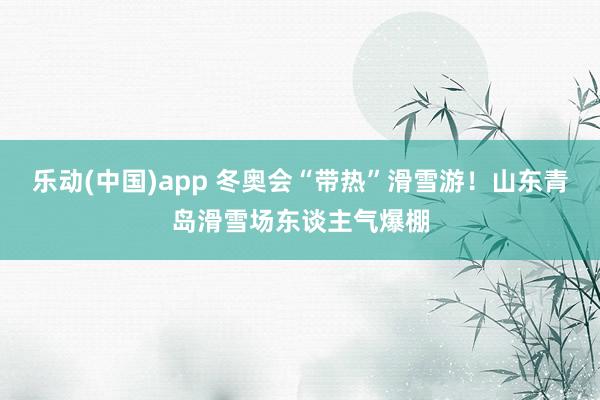 乐动(中国)app 冬奥会“带热”滑雪游！山东青岛滑雪场东谈主气爆棚