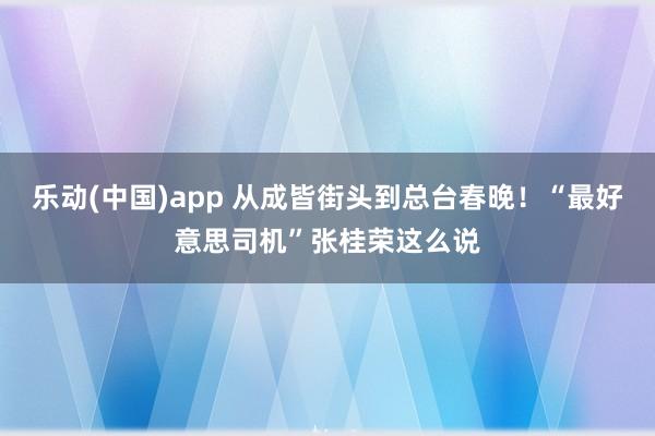 乐动(中国)app 从成皆街头到总台春晚！“最好意思司机”张桂荣这么说