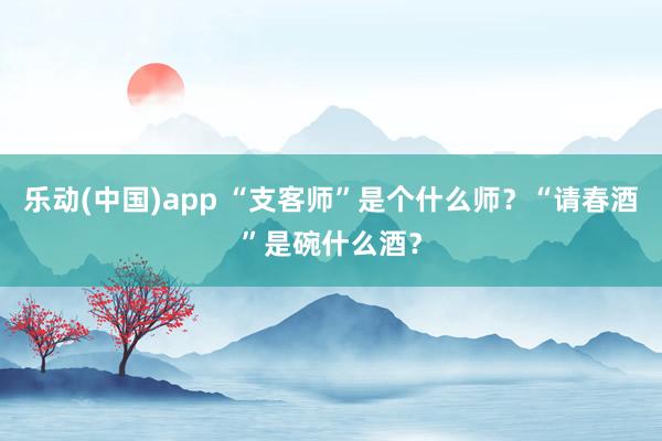 乐动(中国)app “支客师”是个什么师？“请春酒”是碗什么酒？