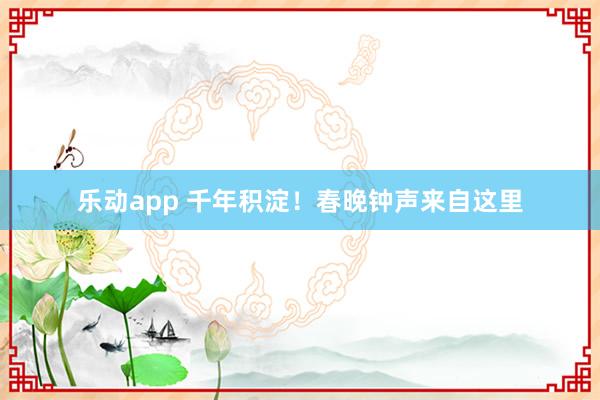 乐动app 千年积淀！春晚钟声来自这里