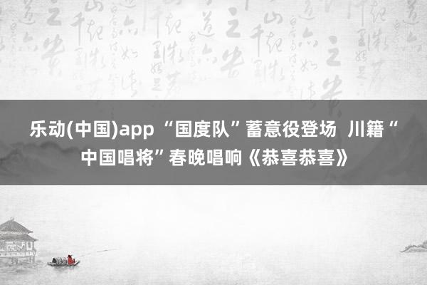 乐动(中国)app “国度队”蓄意役登场  川籍“中国唱将”春晚唱响《恭喜恭喜》