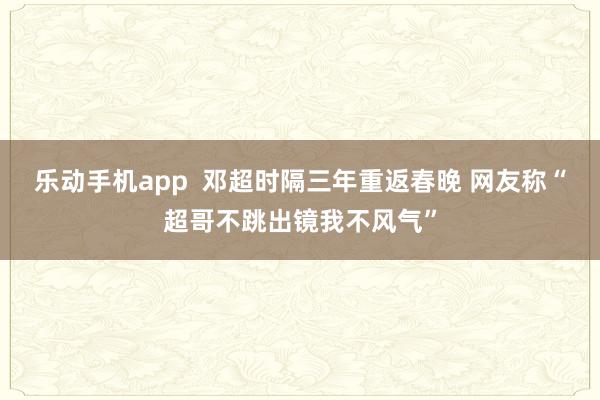 乐动手机app  邓超时隔三年重返春晚 网友称“超哥不跳出镜我不风气”