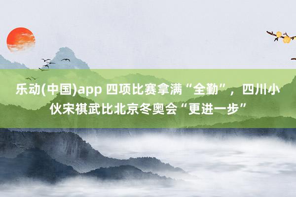 乐动(中国)app 四项比赛拿满“全勤”，四川小伙宋祺武比北京冬奥会“更进一步”